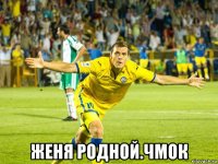  женя родной.чмок