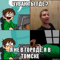 чувак ты где ? я не в городе, я в томске