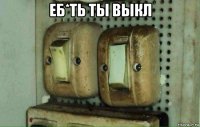 еб*ть ты выкл 