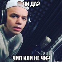 чи да? чил или не чи?
