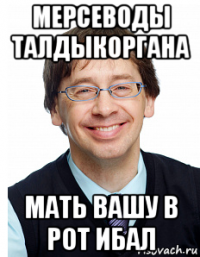 мерсеводы талдыкоргана мать вашу в рот ибал
