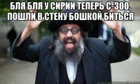 бля бля у сирии теперь с-300, пошли в стену бошкой биться 