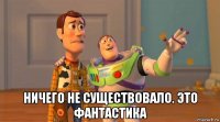  ничего не существовало. это фантастика