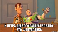  и петра первого существовало. это фантастика
