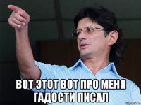  вот этот вот про меня гадости писал