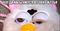 когда наебенился в говно и тебя 