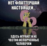 нет флаттершай настоящей... здесь играют и не честно.испорченные человечки
