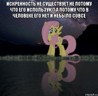 искренность не существует не потому что его используют а потому что в человеке его нет и небыло совсе 