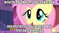 флаттершай не лучше хейтеров! прекратите ее обзывать и не трогайте никогда