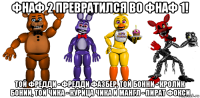 фнаф 2 превратился во фнаф 1! той фредди - фредди фазбер, той бонни - кролик бонии, той чика - курица чика и мангл - пират фокси
