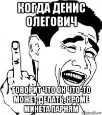 когда денис олегович говорит что он что-то может делать, кроме минета парням