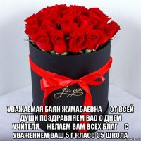  уважаемая баян жумабаевна ！ от всей души поздравляем вас с днем учителя！ желаем вам всех благ！ с уважением ваш 5 г класс 35 школа