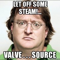let off some steam!... valve . . . source