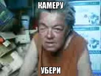 камеру убери