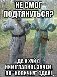 не смог подтянуться? да и хуй с ним!главное зачем. по "новичку" сдай!