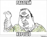работай хорошо