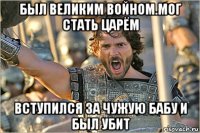 был великим войном.мог стать царём вступился за чужую бабу и был убит