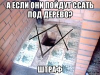 а если они пойдут ссать под дерево? штраф