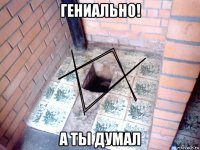 гениально! а ты думал