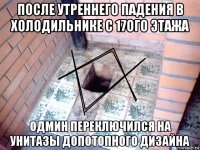 после утреннего падения в холодильнике с 17ого этажа одмин переключился на унитазы допотопного дизайна