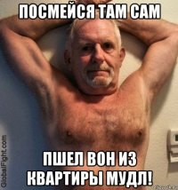 посмейся там сам пшел вон из квартиры мудл!