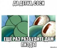 да детка, соси ещё раз разбудите,дам пизды