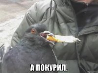  а покурил.