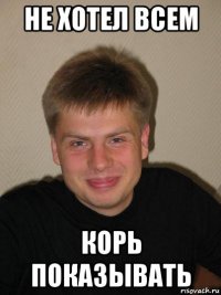 не хотел всем корь показывать