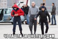  чо пашли за школу выдим