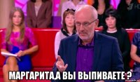  маргарита,а вы выпиваете ?