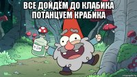 все дойдём до клабика потанцуем крабика 