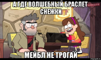а где волшебный браслет снежки мейбл не трогай