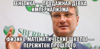 генетика — продажная девка империализма физико-математические школы — пережиток прошлого.