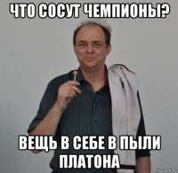 что сосут чемпионы? вещь в себе в пыли платона