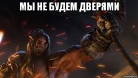 мы не будем дверями 