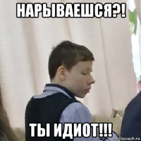 нарываешся?! ты идиот!!!