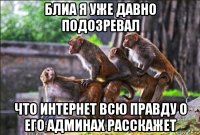 блиа я уже давно подозревал что интернет всю правду о его админах расскажет