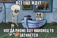 все еще ждут когда phone guy наконец то заткнется