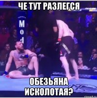 че тут разлегся обезьяна исколотая?