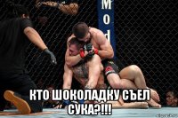  кто шоколадку съел сука?!!!