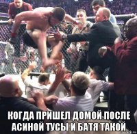  когда пришел домой после асиной тусы и батя такой