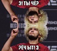 э! ты чё? ?ёч ыт! э