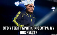  это у тебя 1 брат или сестра. а у них реестр