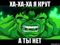 ха-ха-ха я крут а ты нет
