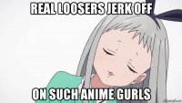 real loosers jerk off on such anime gurls