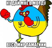 ну дай мне в морду весь мир памагиии