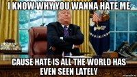 i know why you wanna hate me cause hate is all the world has even seen lately