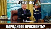 может ему народного присвоить?