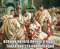  извини ничего личного но вот такая она эта конкуренция
