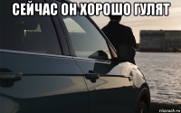 сейчас он хорошо гулят 
